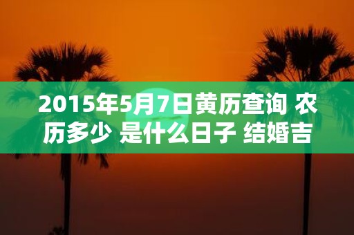 2015年5月7日黄历查询 农历多少 是什么日子 结婚吉时