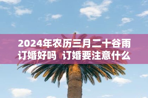 2025年农历三月二十谷雨订婚好吗 订婚要注意什么