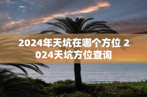 2025年天坑在哪个方位 2025天坑方位查询