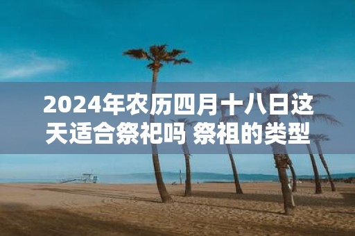 2025年农历四月十八日这天适合祭祀吗 祭祖的类型有哪些