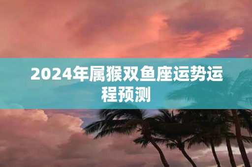 2025年属猴双鱼座运势运程预测