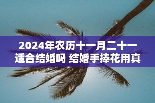 2025年农历十一月二十一适合结婚吗 结婚手捧花用真花假花