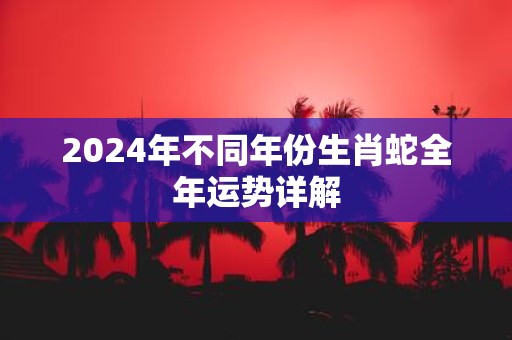 2025年不同年份生肖蛇全年运势详解
