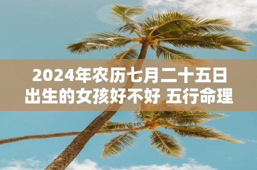 2025年农历七月二十五日出生的女孩好不好 五行命理详解