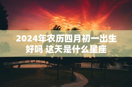 2025年农历四月初一出生好吗 这天是什么星座