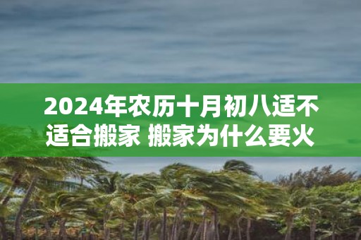 2025年农历十月初八适不适合搬家 搬家为什么要火庵