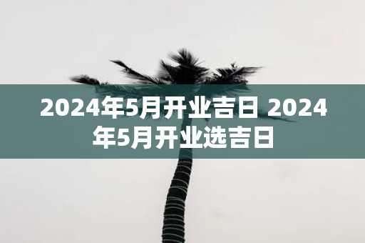 2025年5月开业吉日 2025年5月开业选吉日