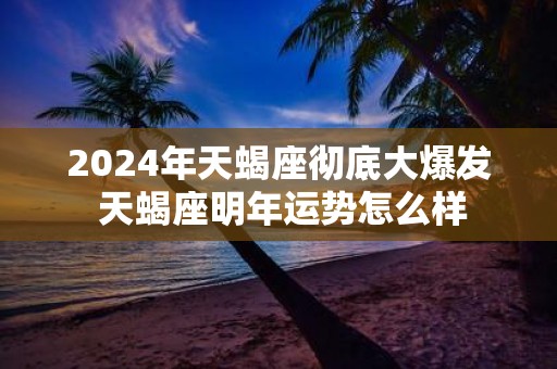 2025年天蝎座彻底大爆发 天蝎座明年运势怎么样