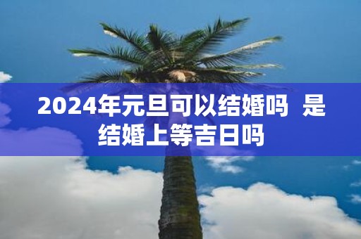 2025年元旦可以结婚吗 是结婚上等吉日吗