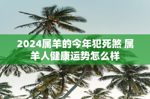 2025属羊的今年犯死煞 属羊人健康运势怎么样