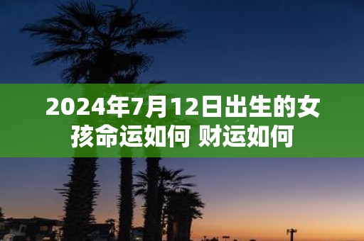 2025年7月12日出生的女孩命运如何 财运如何