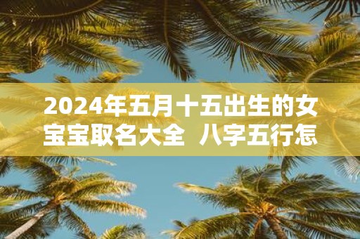 2025年五月十五出生的女宝宝取名大全 八字五行怎么样