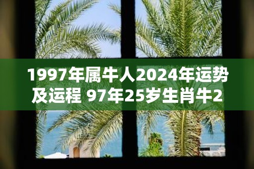 1997年属牛人2025年运势及运程 97年25岁生肖牛2025年每月运势