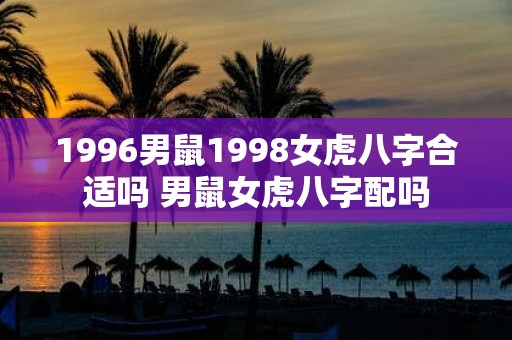 1996男鼠1998女虎八字合适吗 男鼠女虎八字配吗