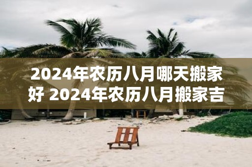 2025年农历八月哪天搬家好 2025年农历八月搬家吉日查询