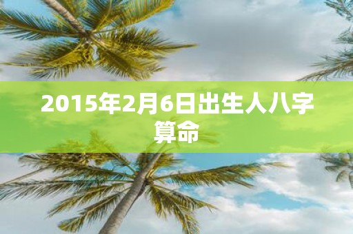 2015年2月6日出生人八字算命