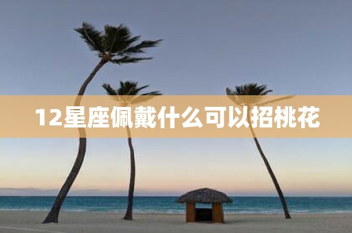 12星座佩戴什么可以招桃花