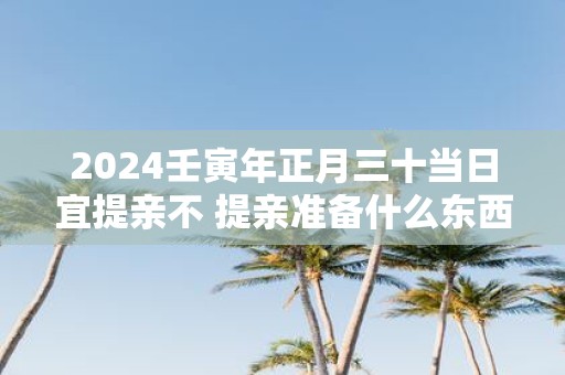 2025壬寅年正月三十当日宜提亲不 提亲准备什么东西