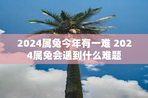 2025属兔今年有一难 2025属兔会遇到什么难题