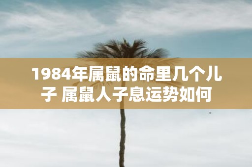 1984年属鼠的命里几个儿子 属鼠人子息运势如何