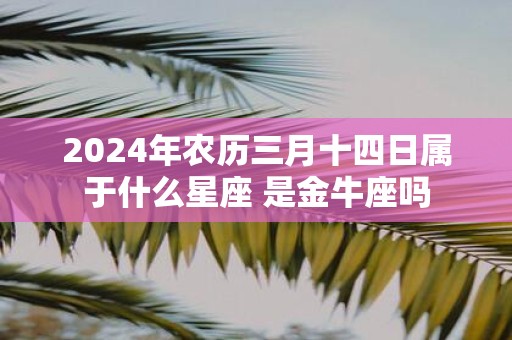 2025年农历三月十四日属于什么星座 是金牛座吗