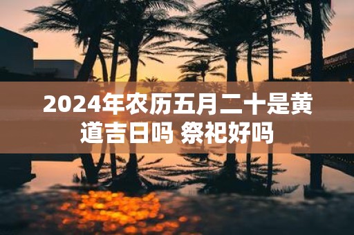 2025年农历五月二十是黄道吉日吗 祭祀好吗