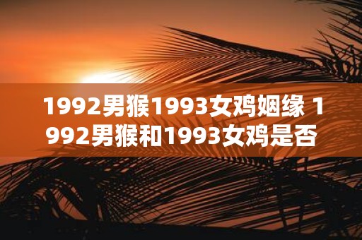 1992男猴1993女鸡姻缘 1992男猴和1993女鸡是否天生一对