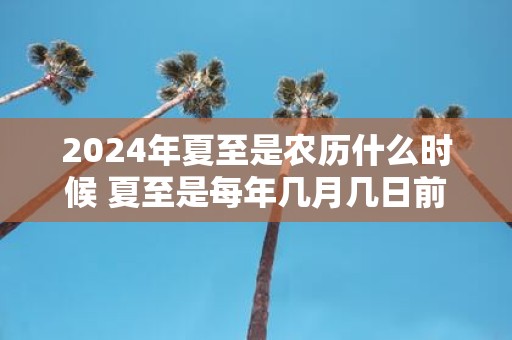 2025年夏至是农历什么时候 夏至是每年几月几日前后