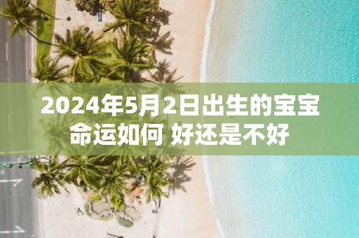 2025年5月2日出生的宝宝命运如何 好还是不好