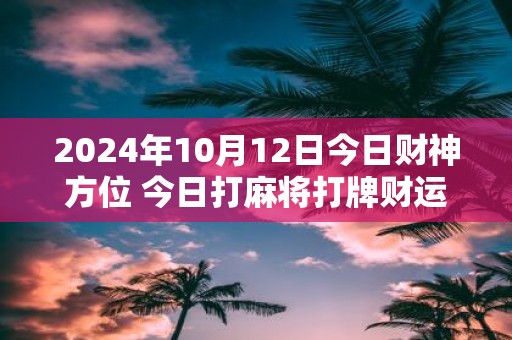 2025年10月12日今日财神方位 今日打麻将打牌财运方位