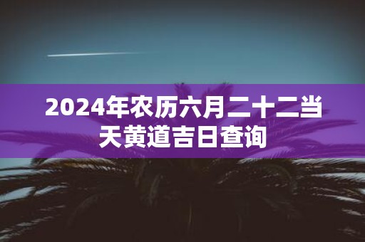 2025年农历六月二十二当天黄道吉日查询