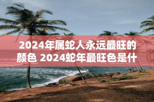 2025年属蛇人永远最旺的颜色 2025蛇年最旺色是什么
