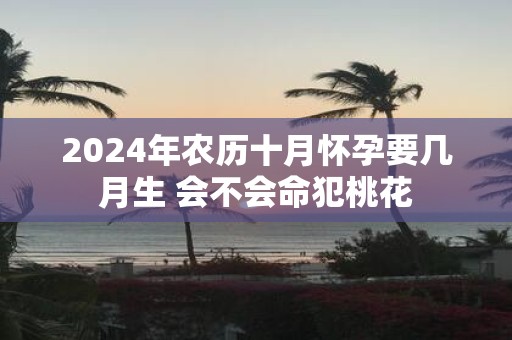 2025年农历十月怀孕要几月生 会不会命犯桃花