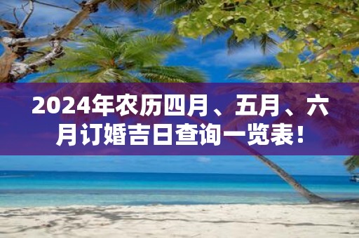 2025年农历四月、五月、六月订婚吉日查询一览表！