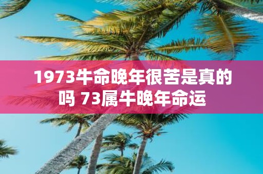 1973牛命晚年很苦是真的吗 73属牛晚年命运
