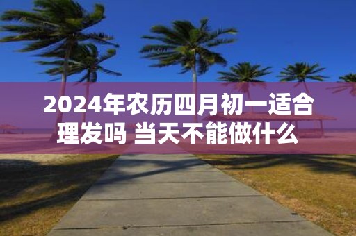 2025年农历四月初一适合理发吗 当天不能做什么