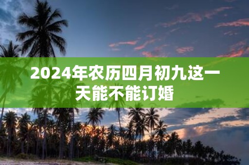 2025年农历四月初九这一天能不能订婚