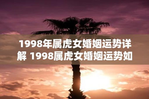 1998年属虎女婚姻运势详解 1998属虎女婚姻运势如何