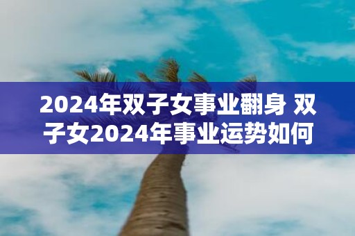 2025年双子女事业翻身 双子女2025年事业运势如何