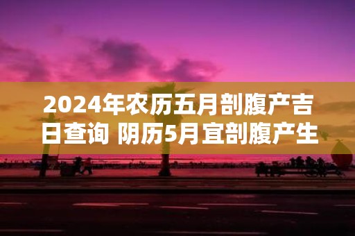 2025年农历五月剖腹产吉日查询 阴历5月宜剖腹产生孩子的日子