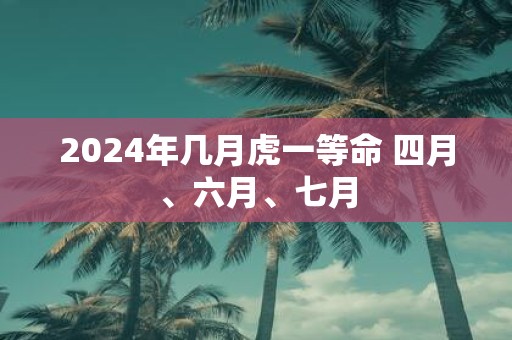 2025年几月虎一等命 四月、六月、七月