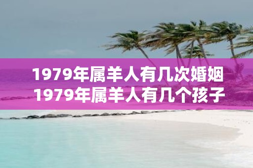 1979年属羊人有几次婚姻 1979年属羊人有几个孩子