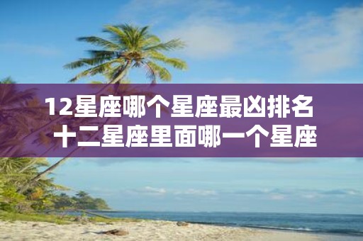 12星座哪个星座最凶排名 十二星座里面哪一个星座最凶
