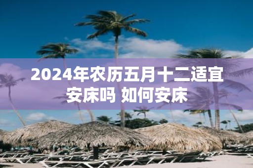 2025年农历五月十二适宜安床吗 如何安床