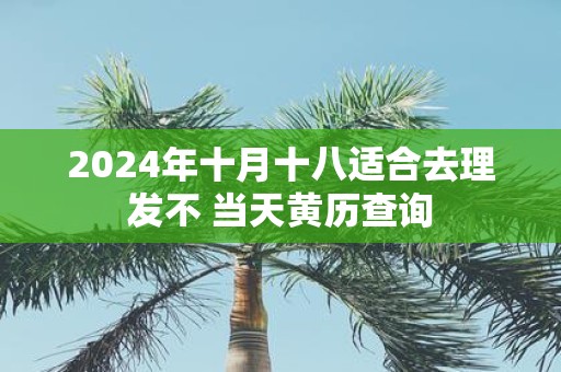 2025年十月十八适合去理发不 当天黄历查询
