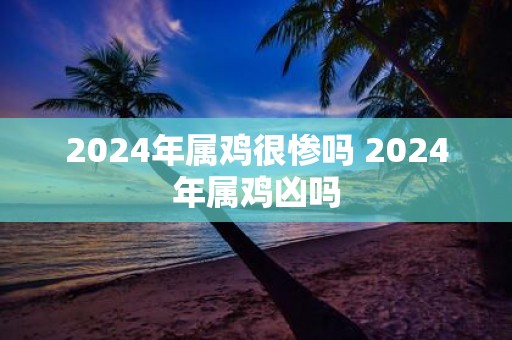 2025年属鸡很惨吗 2025年属鸡凶吗