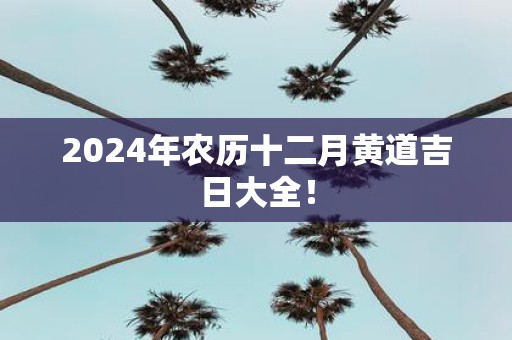 2025年农历十二月黄道吉日大全！