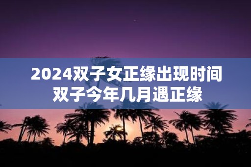 2025双子女正缘出现时间 双子今年几月遇正缘