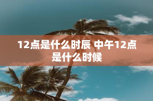 12点是什么时辰 中午12点是什么时候
