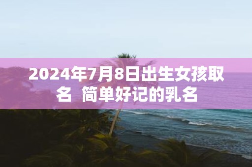 2025年7月8日出生女孩取名 简单好记的乳名